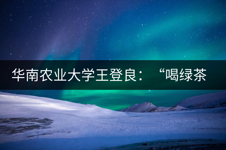 華南農(nóng)業(yè)大學(xué)王登良:“喝綠茶傷胃?這種說(shuō)法不客觀” 華南農(nóng)業(yè)大學(xué)王登良:“喝綠茶傷胃?這種說(shuō)法不客觀”