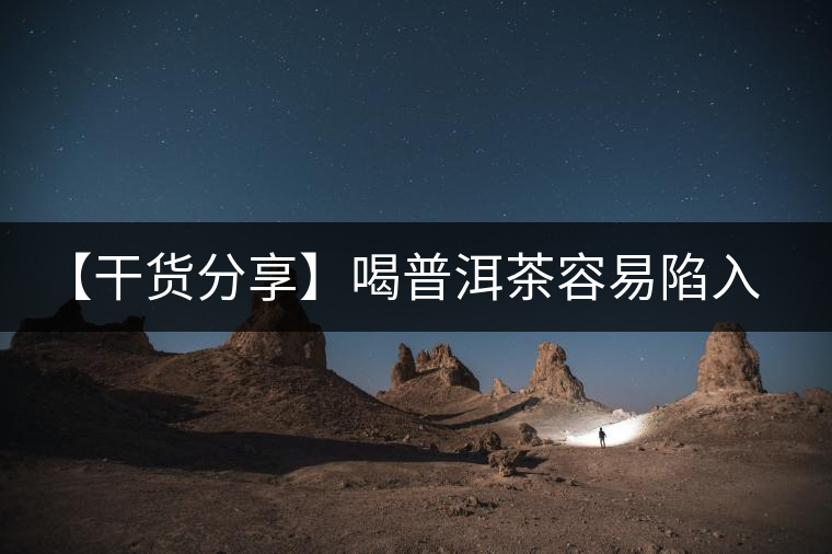 【干貨分享】喝普洱茶容易陷入的十大誤區 【干貨分享】喝普洱茶容易陷入的十大誤區