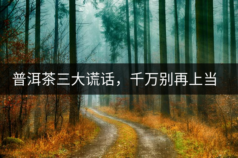 普洱茶三大謊話，千萬別再上當了