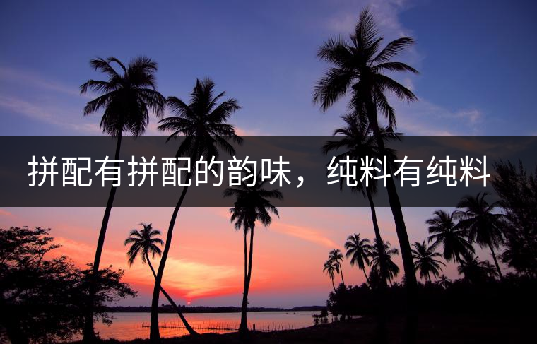 拼配有拼配的韻味，純料有純料的精神