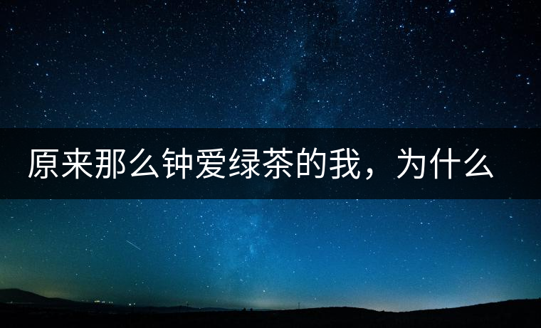 原來那么鐘愛綠茶的我,為什么輕易被普洱茶俘虜? 原來那么鐘愛綠茶的我,為什么輕易被普洱茶俘虜?