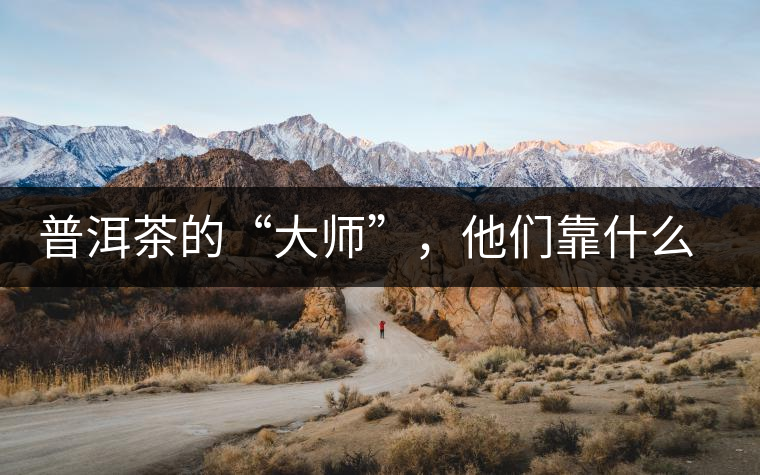 普洱茶的“大師”,他們靠什么來斷茶? 普洱茶的“大師”,他們靠什么來斷茶?