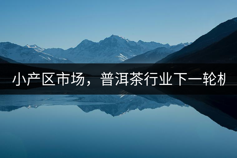 小產(chǎn)區(qū)市場(chǎng)，普洱茶行業(yè)下一輪機(jī)遇？