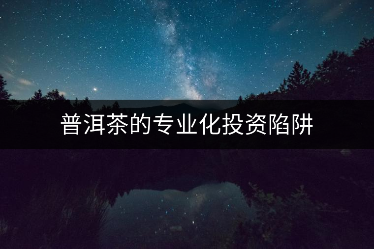 普洱茶的專業化投資陷阱 普洱茶的專業化投資陷阱