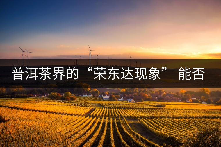 普洱茶界的“榮東達現象” 能否為品牌發展找到下一個春天? 普洱茶界的“榮東達現象” 能否為品牌發展找到下一個春天?