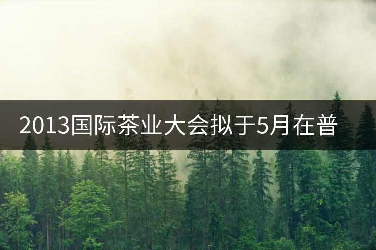 2013國際茶業大會擬于5月在普洱市召開