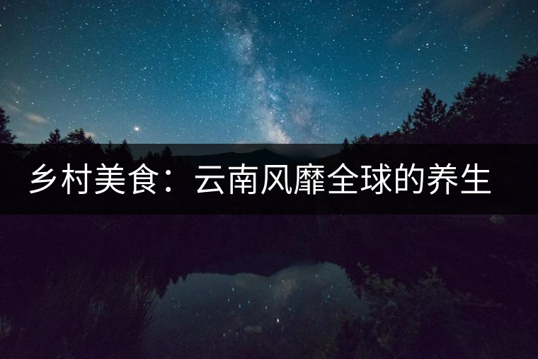 鄉村美食:云南風靡全球的養生普洱 鄉村美食:云南風靡全球的養生普洱