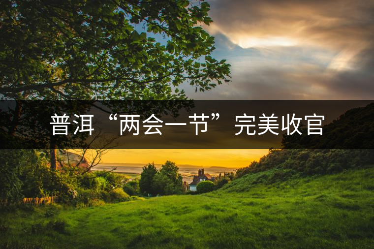 普洱“兩會一節”完美收官