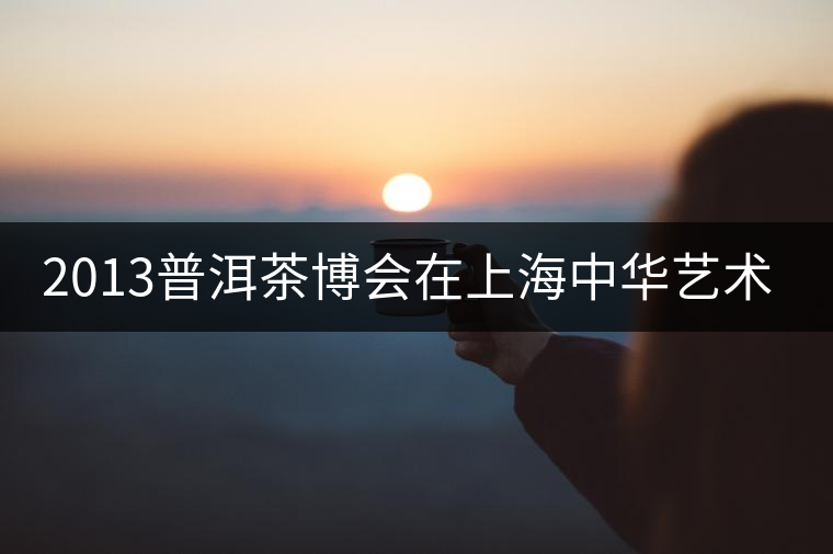 2013普洱茶博會(huì)在上海中華藝術(shù)宮舉行