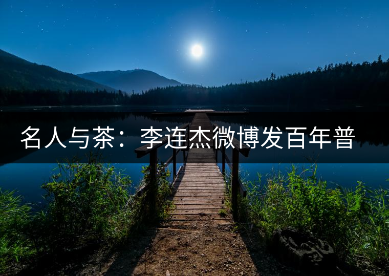 名人與茶：李連杰微博發百年普洱老茶引發熱議