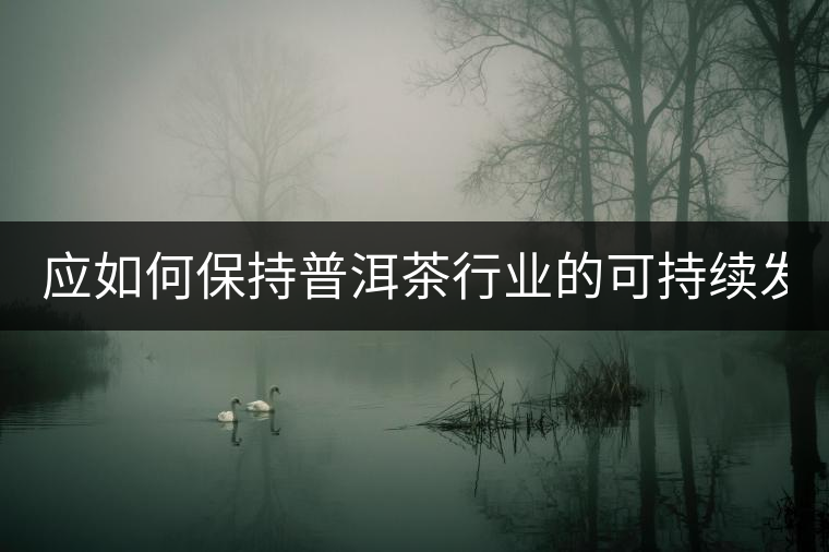 應如何保持普洱茶行業的可持續發展? 應如何保持普洱茶行業的可持續發展?