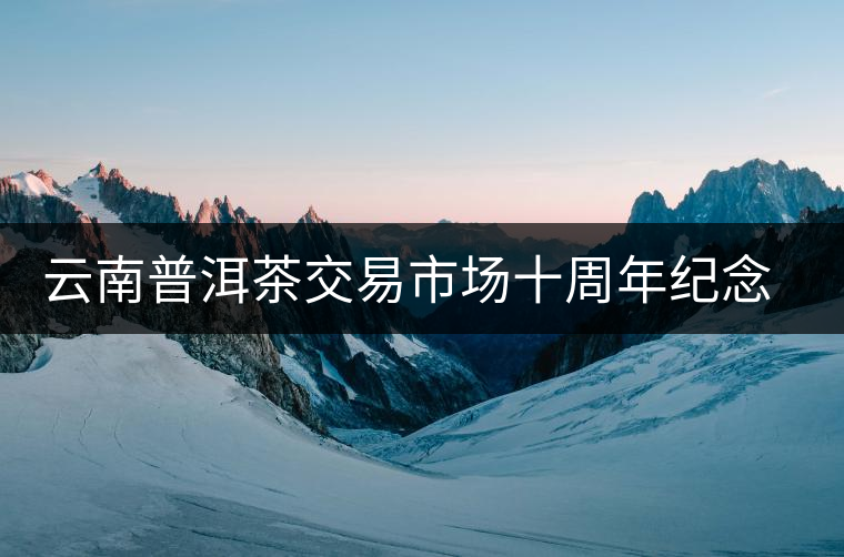 云南普洱茶交易市場十周年紀念套茶限量發行 云南普洱茶交易市場十周年紀念套茶限量發行