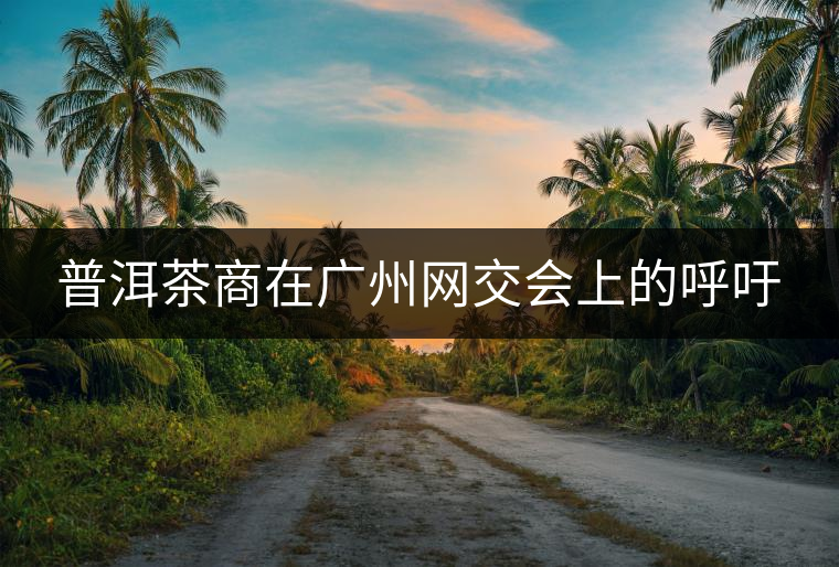 普洱茶商在廣州網交會上的呼吁