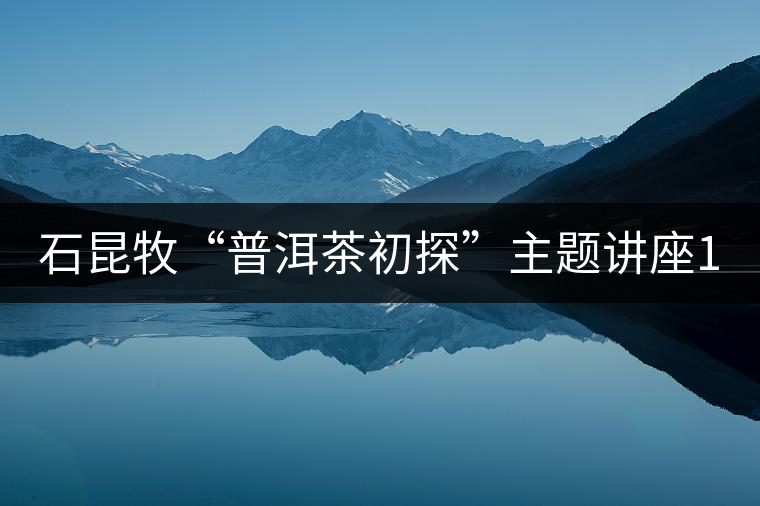 石昆牧“普洱茶初探”主題講座13日晚在上海圖書館開講 石昆牧“普洱茶初探”主題講座13日晚在上海圖書館開講