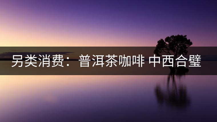 另類消費：普洱茶咖啡 中西合璧完美結合