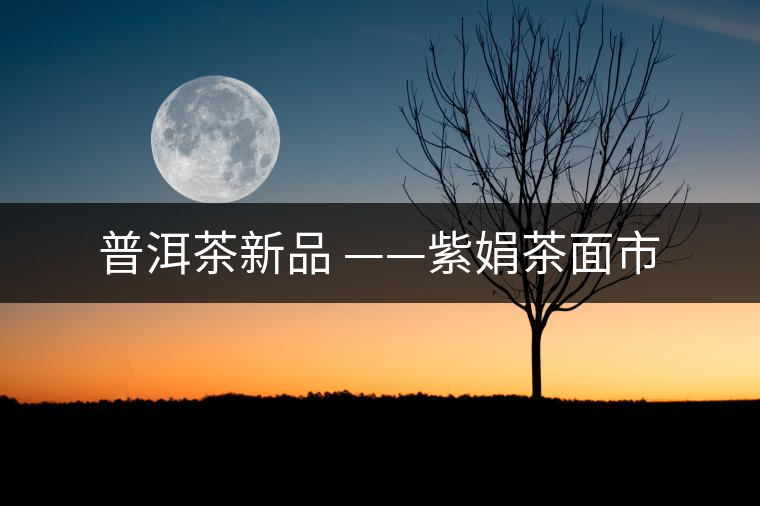 普洱茶新品 ——紫娟茶面市 普洱茶新品 ——紫娟茶面市