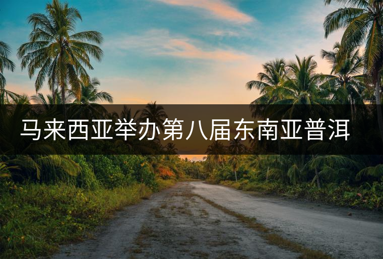 馬來西亞舉辦第八屆東南亞普洱茶展銷會 馬來西亞舉辦第八屆東南亞普洱茶展銷會