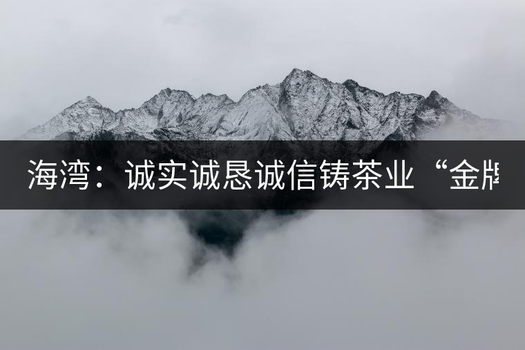 海灣:誠實誠懇誠信鑄茶業“金牌” 海灣:誠實誠懇誠信鑄茶業“金牌”