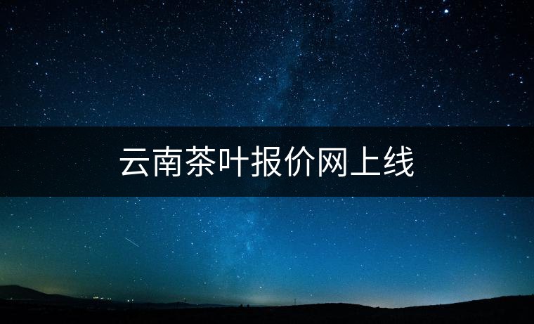 云南茶葉報價網上線 云南茶葉報價網上線