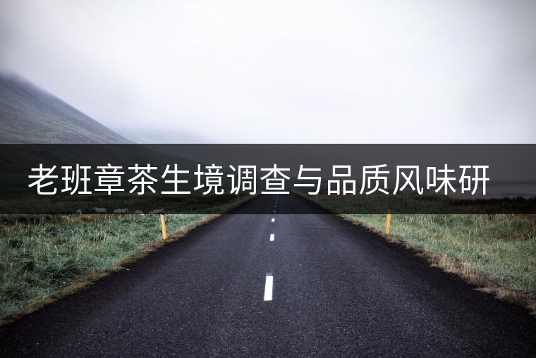 老班章茶生境調查與品質風味研究啟動 老班章茶生境調查與品質風味研究啟動
