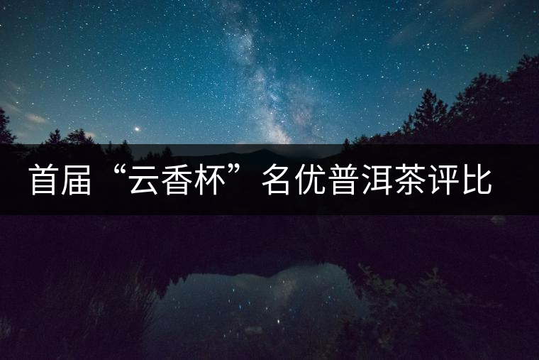 首屆“云香杯”名優普洱茶評比活動評委陣容強大