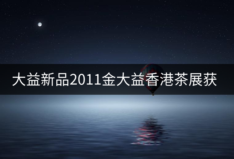 大益新品2011金大益香港茶展獲金獎(jiǎng) 大益新品2011金大益香港茶展獲金獎(jiǎng)