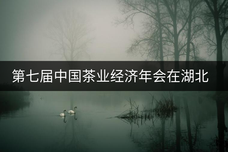 第七屆中國茶業(yè)經(jīng)濟(jì)年會(huì)在湖北宜昌隆重舉行 第七屆中國茶業(yè)經(jīng)濟(jì)年會(huì)在湖北宜昌隆重舉行