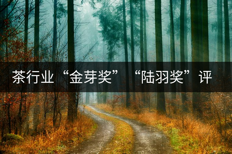 茶行業“金芽獎”“陸羽獎”評出 茶行業“金芽獎”“陸羽獎”評出
