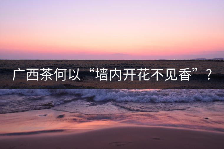 廣西茶何以“墻內開花不見香”? 廣西茶何以“墻內開花不見香”?