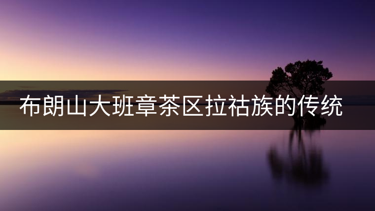 布朗山大班章茶區拉祜族的傳統飲茶方式 布朗山大班章茶區拉祜族的傳統飲茶方式