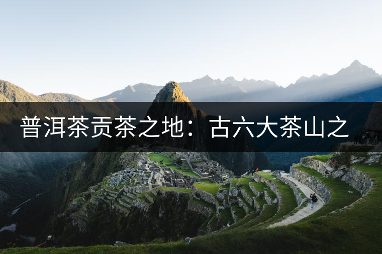 普洱茶貢茶之地:古六大茶山之首,古鎮易武 普洱茶貢茶之地:古六大茶山之首,古鎮易武