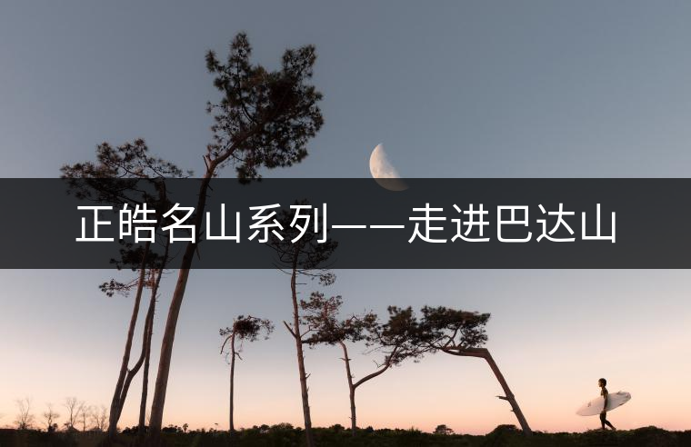 正皓名山系列——走進巴達山 正皓名山系列——走進巴達山