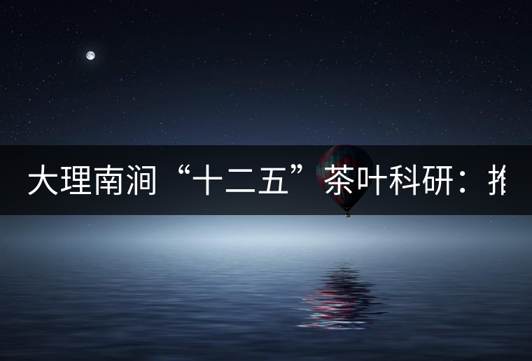 大理南澗“十二五”茶葉科研：推進7.6萬畝生態茶基地建設