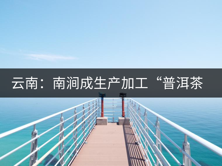 云南:南澗成生產(chǎn)加工“普洱茶”最佳基地 云南:南澗成生產(chǎn)加工“普洱茶”最佳基地