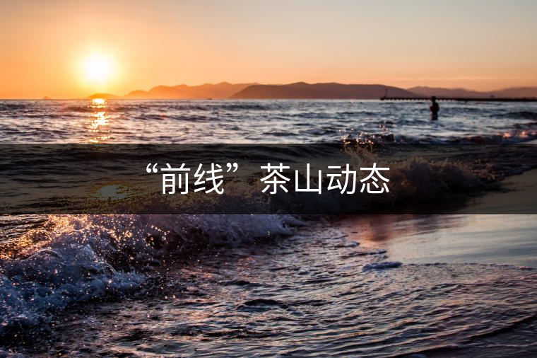 “前線”茶山動態 “前線”茶山動態