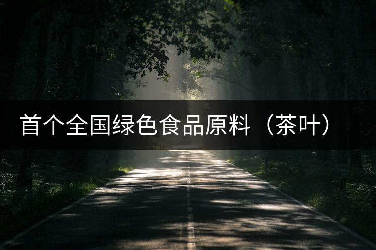 首個(gè)全國綠色食品原料(茶葉)標(biāo)準(zhǔn)化生產(chǎn)基地縣獲批 首個(gè)全國綠色食品原料(茶葉)標(biāo)準(zhǔn)化生產(chǎn)基地縣獲批