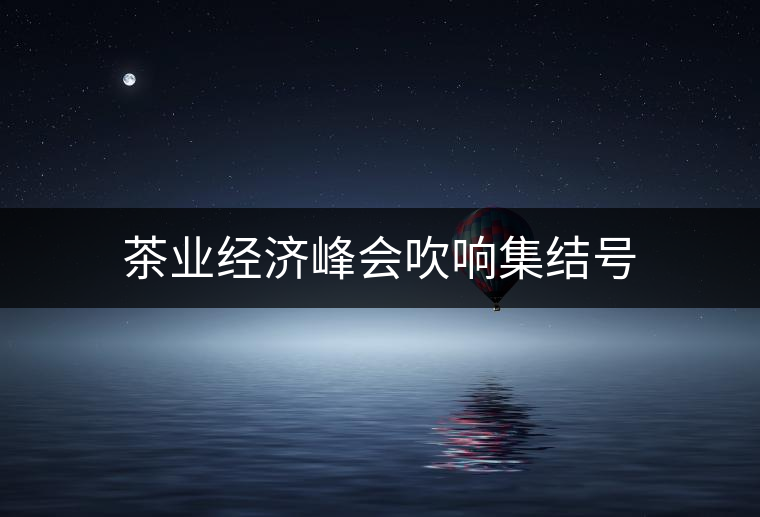 茶業經濟峰會吹響集結號