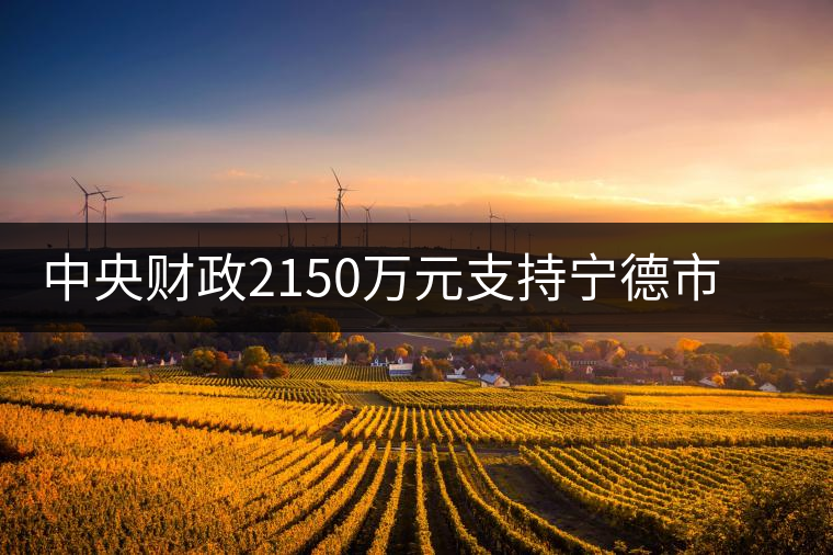 中央財政2150萬元支持寧德市茶業漁業項目 中央財政2150萬元支持寧德市茶業漁業項目