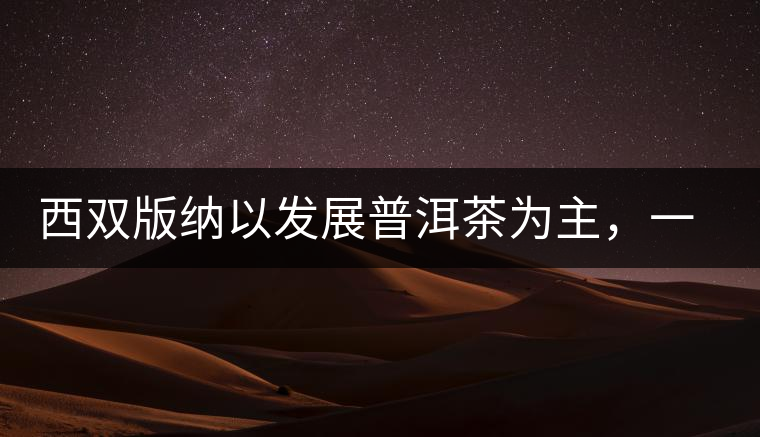 西雙版納以發(fā)展普洱茶為主,一片茶葉喝出億元產(chǎn)業(yè) 西雙版納以發(fā)展普洱茶為主,一片茶葉喝出億元產(chǎn)業(yè)