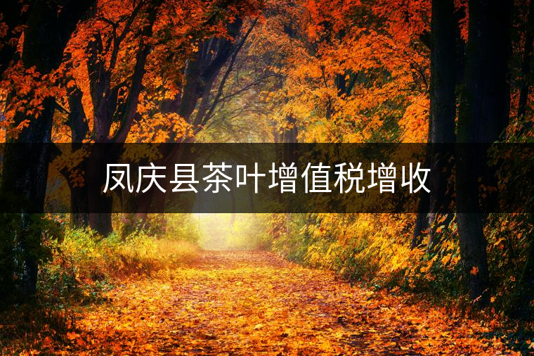 鳳慶縣茶葉增值稅增收 鳳慶縣茶葉增值稅增收