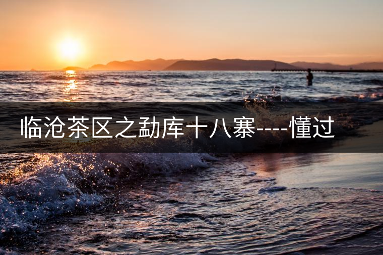 臨滄茶區之勐庫十八寨----懂過古茶山 臨滄茶區之勐庫十八寨----懂過古茶山