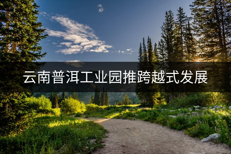 云南普洱工業園推跨越式發展 云南普洱工業園推跨越式發展