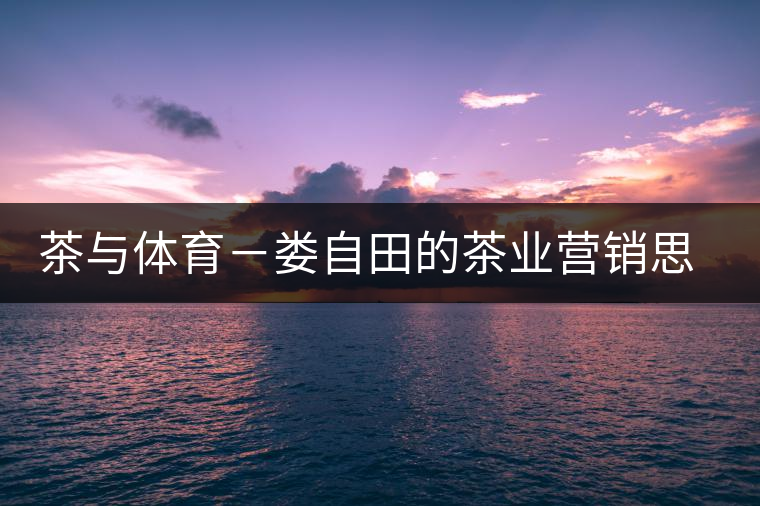 茶與體育-婁自田的茶業營銷思考 茶與體育-婁自田的茶業營銷思考