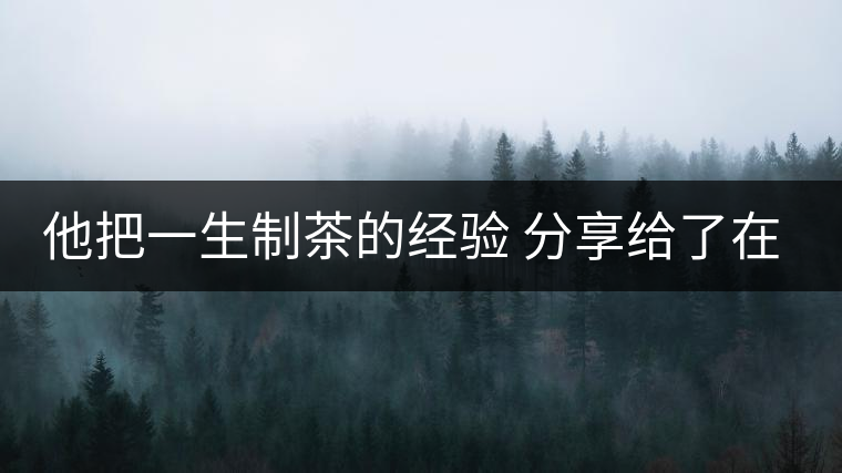 他把一生制茶的經驗 分享給了在場所有的年輕人 他把一生制茶的經驗 分享給了在場所有的年輕人