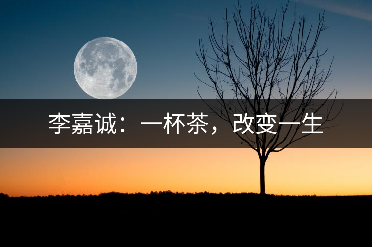 李嘉誠：一杯茶，改變一生