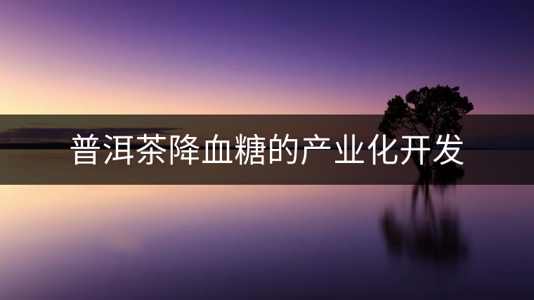 普洱茶降血糖的產業化開發 普洱茶降血糖的產業化開發