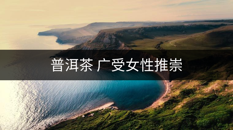 普洱茶 廣受女性推崇 普洱茶 廣受女性推崇