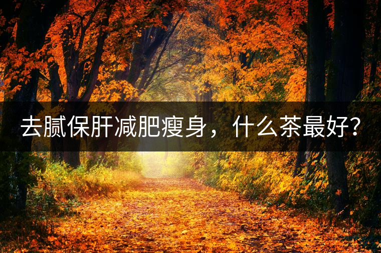 去膩保肝減肥瘦身,什么茶最好? 去膩保肝減肥瘦身,什么茶最好?