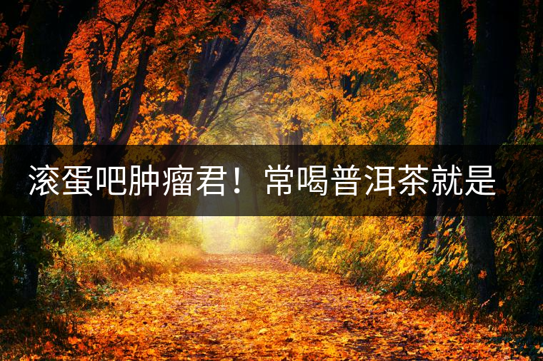 滾蛋吧腫瘤君!常喝普洱茶就是這么神奇 滾蛋吧腫瘤君!常喝普洱茶就是這么神奇