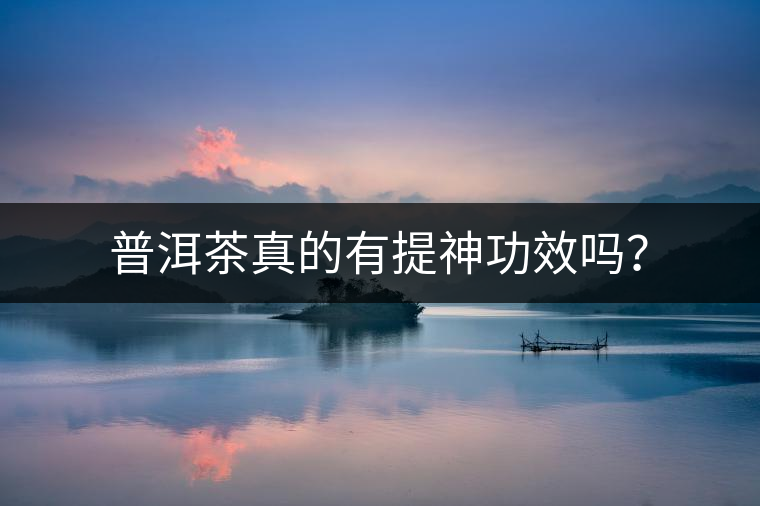 普洱茶真的有提神功效嗎? 普洱茶真的有提神功效嗎?
